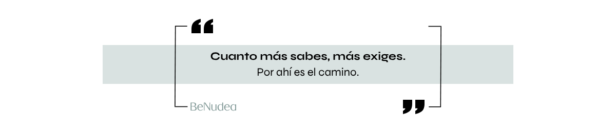 Cuanto más sabes, más exiges. Por ahí es el camino. — BeNudea